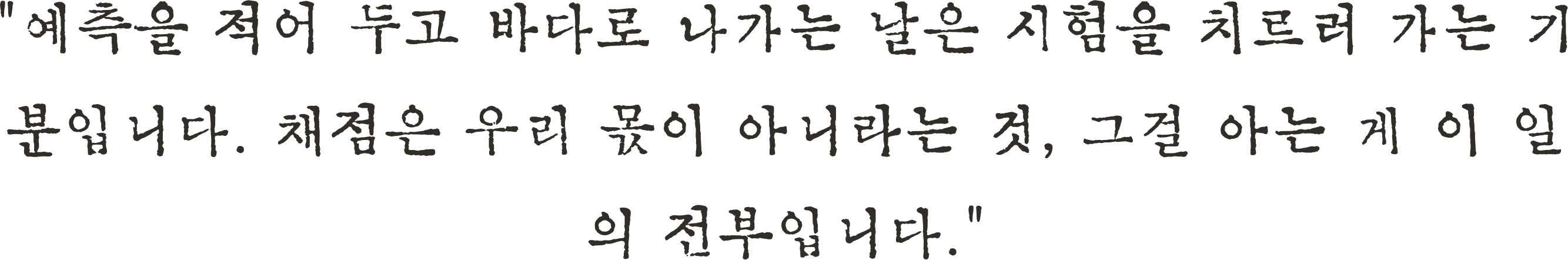 예측을 적어 두고 바다로 나가는 날은 시험을 치르러 가는 기분입니다. 판정은 우리 몫이 아니라는 것, 그걸 아는 게 이 일의 전부입니다.